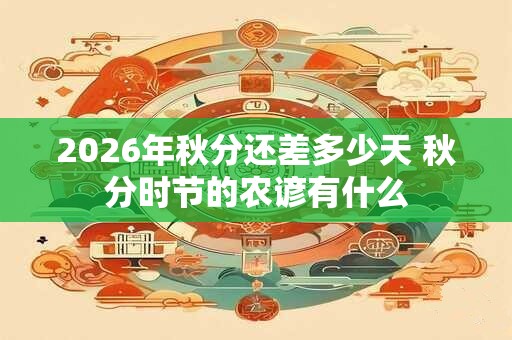 2026年秋分还差多少天 秋分时节的农谚有什么 2026年秋分还差多少天 秋分时节的农谚有什么