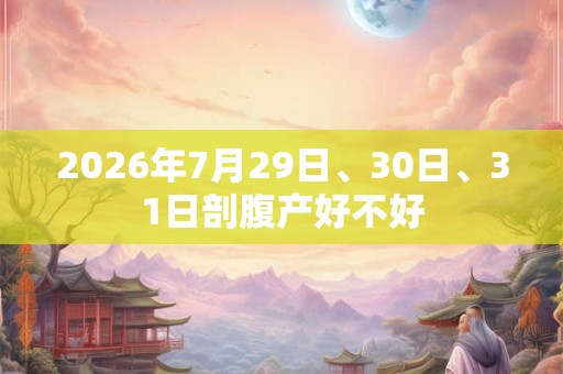 2026年7月29日、30日、31日剖腹产好不好 2026年7月29日、30日、31日剖腹产好不好
