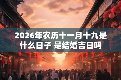 2026年农历十一月十九是什么日子 是结婚吉日吗