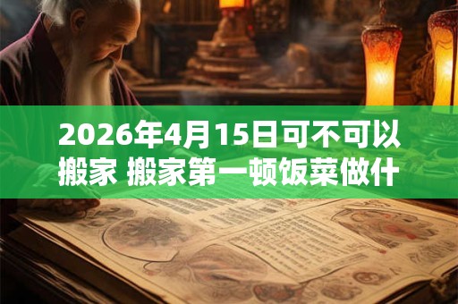 2026年4月15日可不可以搬家 搬家第一顿饭菜做什么