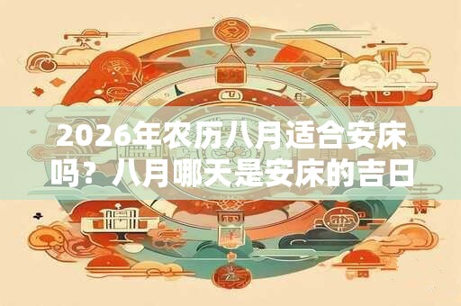 2026年农历八月适合安床吗？八月哪天是安床的吉日？
