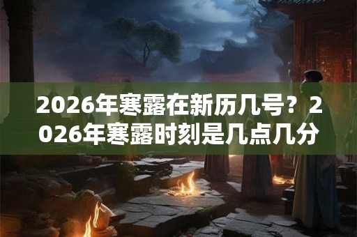 2026年寒露在新历几号？2026年寒露时刻是几点几分？