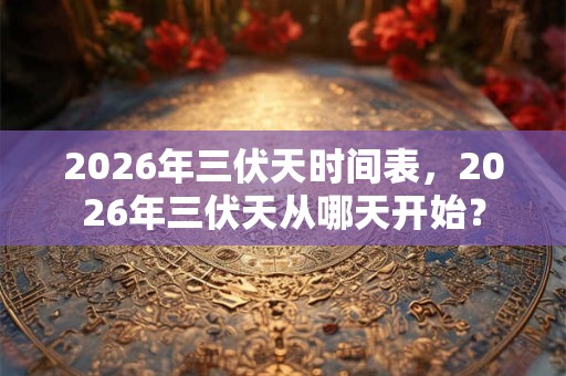 2026年三伏天时间表，2026年三伏天从哪天开始？