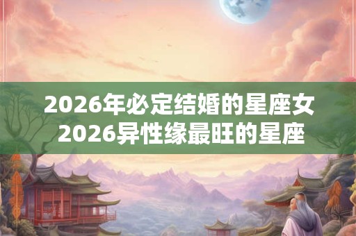2026年必定结婚的星座女 2026异性缘最旺的星座