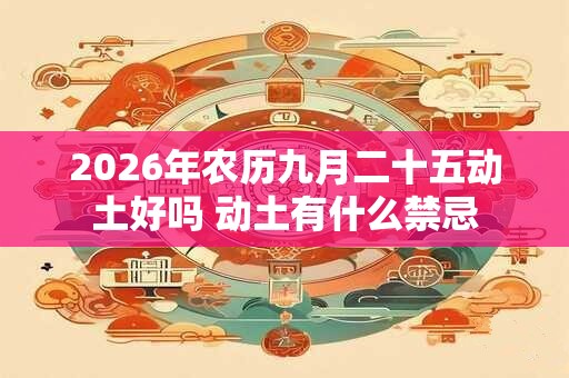 2026年农历九月二十五动土好吗 动土有什么禁忌