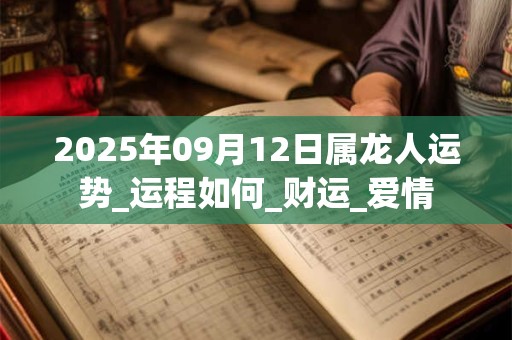 2025年09月12日属龙人运势_运程如何_财运_爱情