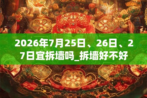 2026年7月25日、26日、27日宜拆墙吗_拆墙好不好