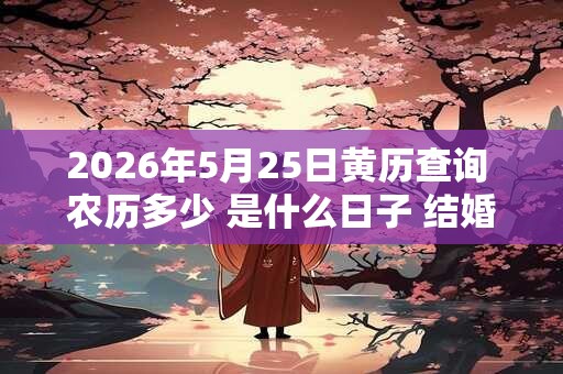 2026年5月25日黄历查询 农历多少 是什么日子 结婚吉时 2026年5月25日黄历查询 农历多少 是什么日子 结婚吉时