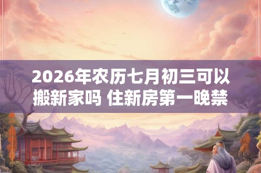 2026年农历七月初三可以搬新家吗 住新房第一晚禁忌 2026年农历七月初三可以搬新家吗 住新房第一晚禁忌