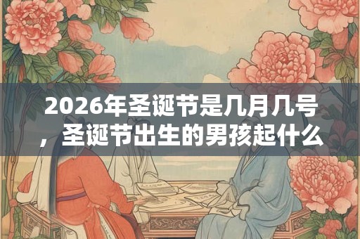 2026年圣诞节是几月几号,圣诞节出生的男孩起什么名字合适 2026年圣诞节是几月几号,圣诞节出生的男孩起什么名字合适