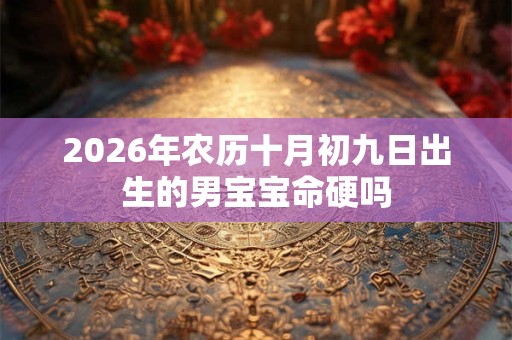 2026年农历十月初九日出生的男宝宝命硬吗 2026年农历十月初九日出生的男宝宝命硬吗
