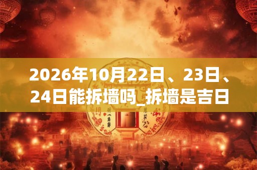 2026年10月22日、23日、24日能拆墙吗_拆墙是吉日吗 2026年10月22日、23日、24日能拆墙吗_拆墙是吉日吗