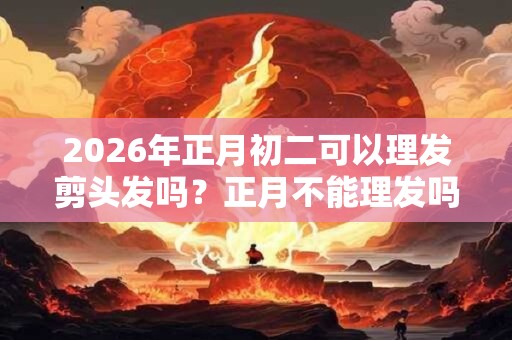 2026年正月初二可以理发剪头发吗?正月不能理发吗? 2026年正月初二可以理发剪头发吗?正月不能理发吗?