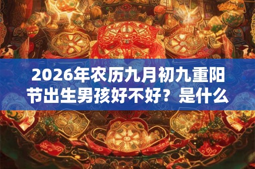 2026年农历九月初九重阳节出生男孩好不好?是什么命? 2026年农历九月初九重阳节出生男孩好不好?是什么命?