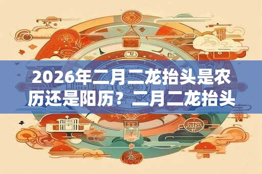 2026年二月二龙抬头是农历还是阳历？二月二龙抬头结婚好不好？