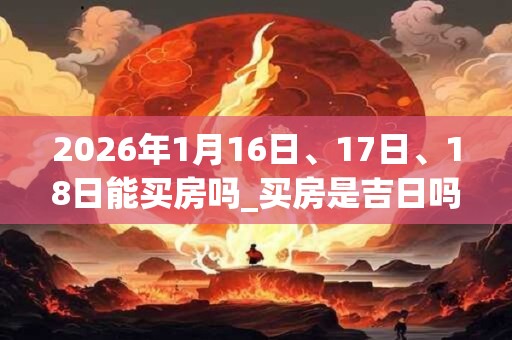 2026年1月16日、17日、18日能买房吗_买房是吉日吗 2026年1月16日、17日、18日能买房吗_买房是吉日吗