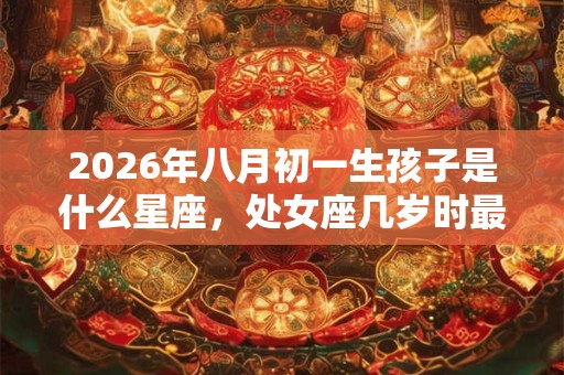 2026年八月初一生孩子是什么星座，处女座几岁时最完美？
