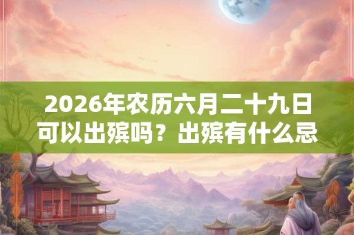 2026年农历六月二十九日可以出殡吗？出殡有什么忌讳吗？