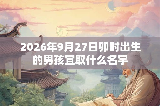 2026年9月27日卯时出生的男孩宜取什么名字