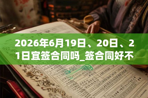 2026年6月19日、20日、21日宜签合同吗_签合同好不好