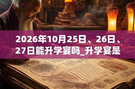 2026年10月25日、26日、27日能升学宴吗_升学宴是吉日吗