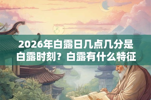 2026年白露日几点几分是白露时刻？白露有什么特征？