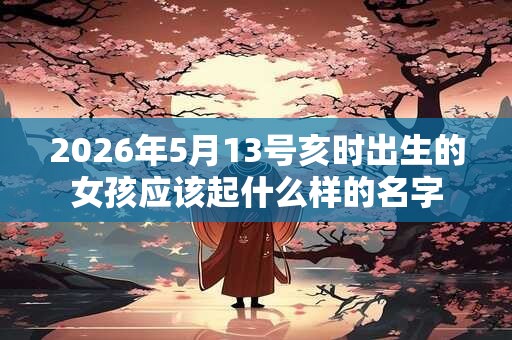 2026年5月13号亥时出生的女孩应该起什么样的名字
