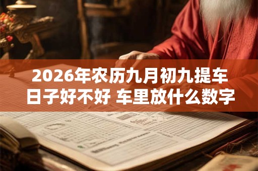 2026年农历九月初九提车日子好不好 车里放什么数字的红包 2026年农历九月初九提车日子好不好 车里放什么数字的红包