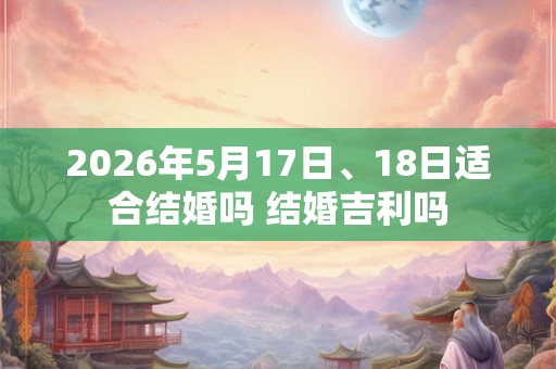 2026年5月17日、18日适合结婚吗 结婚吉利吗