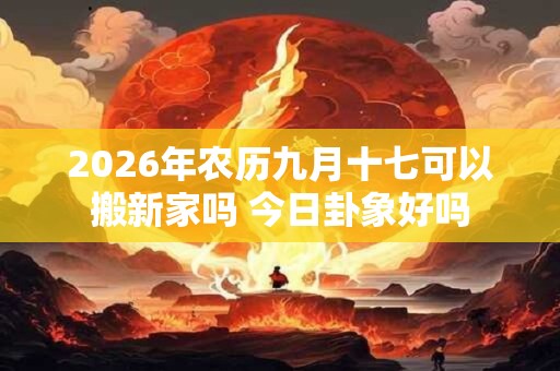 2026年农历九月十七可以搬新家吗 今日卦象好吗