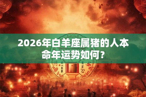 2026年白羊座属猪的人本命年运势如何？