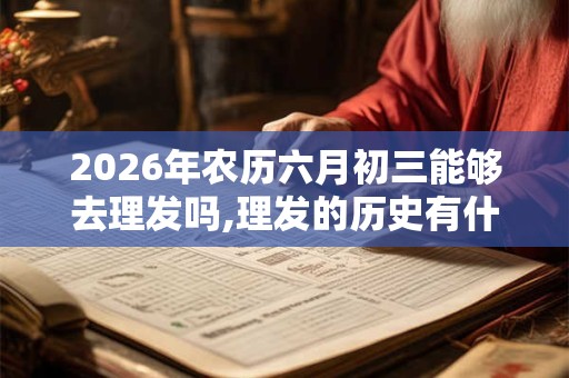 2026年农历六月初三能够去理发吗,理发的历史有什么？