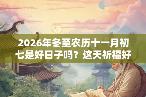 2026年冬至农历十一月初七是好日子吗？这天祈福好吗？