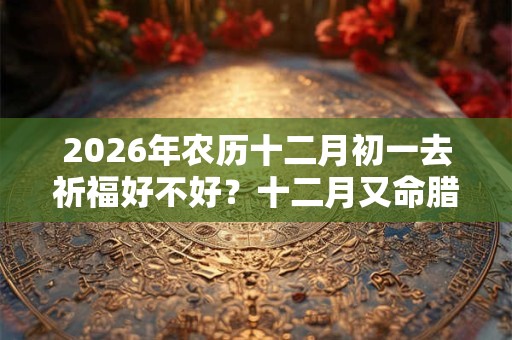 2026年农历十二月初一去祈福好不好？十二月又命腊月？