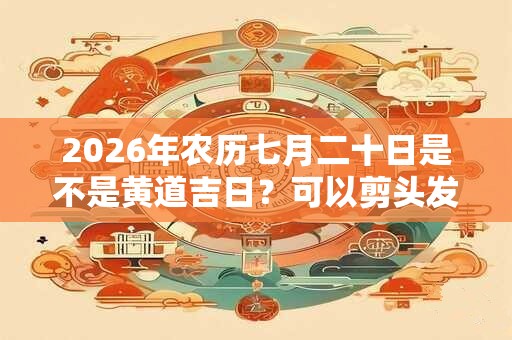 2026年农历七月二十日是不是黄道吉日？可以剪头发吗？