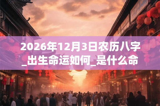 2026年12月3日农历八字_出生命运如何_是什么命 2026年12月3日农历八字_出生命运如何_是什么命