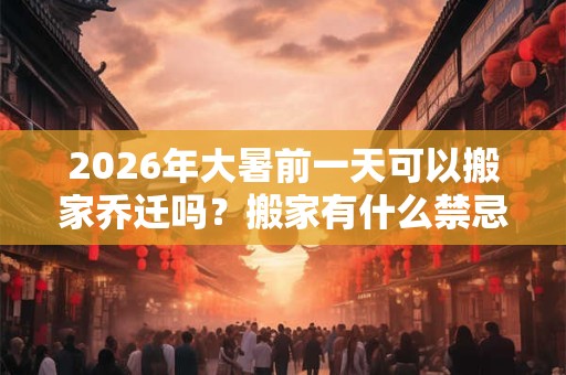 2026年大暑前一天可以搬家乔迁吗？搬家有什么禁忌？