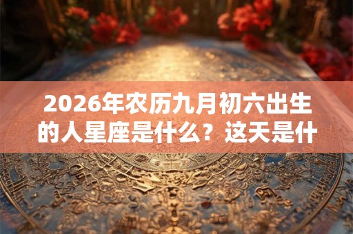2026年农历九月初六出生的人星座是什么?这天是什么节日? 2026年农历九月初六出生的人星座是什么?这天是什么节日?