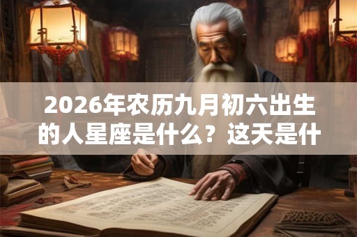 2026年农历九月初六出生的人星座是什么？这天是什么节日？
