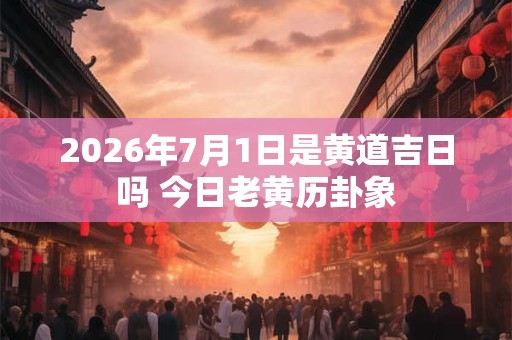 2026年7月1日是黄道吉日吗 今日老黄历卦象