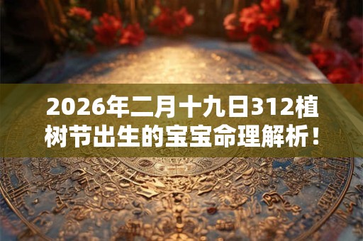 2026年二月十九日312植树节出生的宝宝命理解析! 2026年二月十九日312植树节出生的宝宝命理解析!
