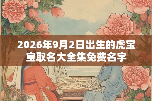 2026年9月2日出生的虎宝宝取名大全集免费名字