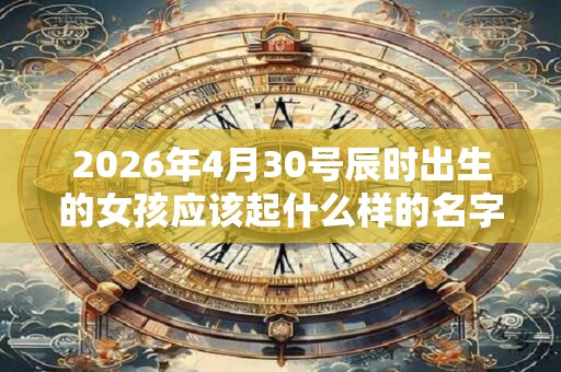 2026年4月30号辰时出生的女孩应该起什么样的名字
