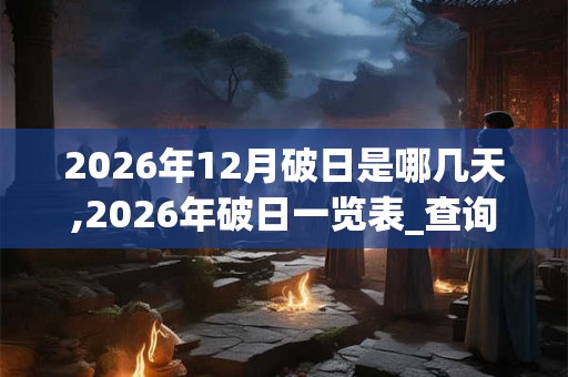 2026年12月破日是哪几天,2026年破日一览表_查询表