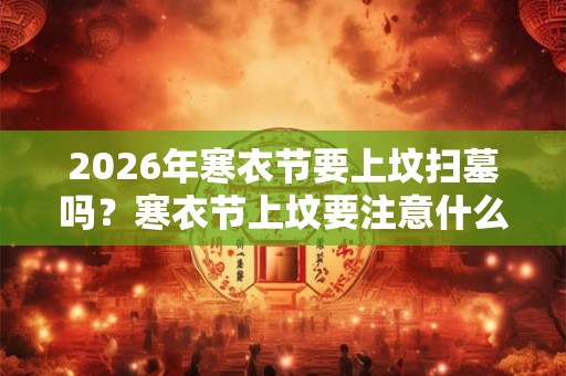 2026年寒衣节要上坟扫墓吗？寒衣节上坟要注意什么？