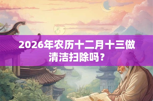 2026年农历十二月十三做清洁扫除吗？