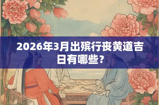 2026年3月出殡行丧黄道吉日有哪些？