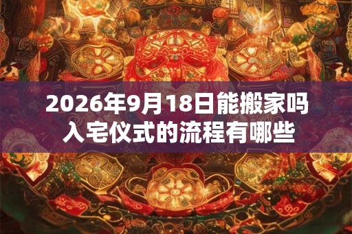 2026年9月18日能搬家吗 入宅仪式的流程有哪些