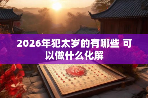 2026年犯太岁的有哪些 可以做什么化解 2026年犯太岁的有哪些 可以做什么化解