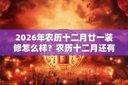 2026年农历十二月廿一装修怎么样？农历十二月还有哪几天适合装修动土的？